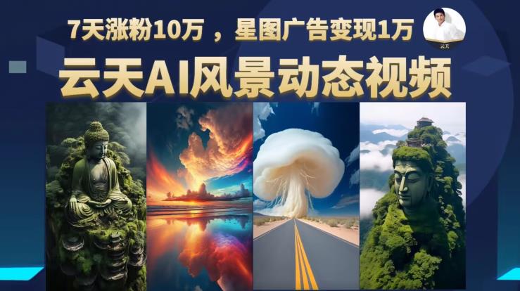 云天AI风景动图视频制作，7天涨粉10万，星图广告变现1万（更新87节课）- 副业 - 兼职-冷颜学社