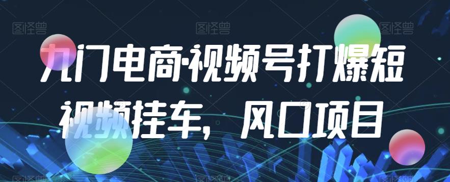 九门电商·视频号打爆短视频挂车，风口项目- 副业 - 兼职-冷颜学社