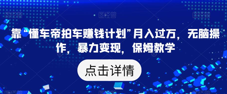 靠“懂车帝拍车赚钱计划”月入过万，无脑操作，暴力变现，保姆教学【揭秘】- 副业 - 兼职-冷颜学社