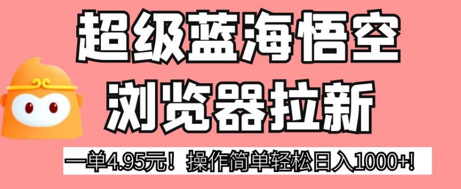 超级蓝海悟空浏览器拉新，一单4.95元！操作简单轻松日入1000+!【揭秘】- 副业 - 兼职-冷颜学社