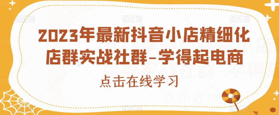 2023年最新抖音小店精细化店群实战社群-学得起电商- 副业 - 兼职-冷颜学社