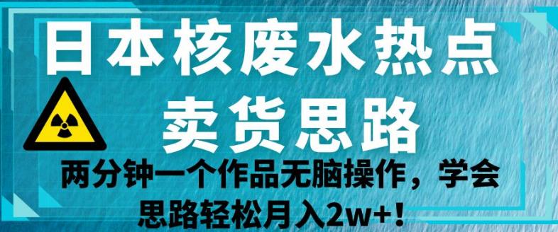 日本核废水热点卖货思路，两分钟一个作品无脑操作，学会思路轻松月入2w+【揭秘】- 副业 - 兼职-冷颜学社
