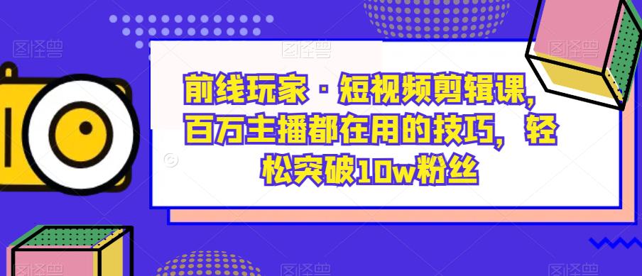 前线玩家·短视频剪辑课，百万主播都在用的技巧，轻松突破10w粉丝- 副业 - 兼职-冷颜学社