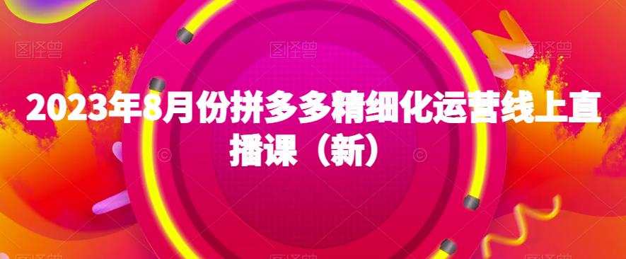 2023年8月份拼多多精细化运营线上直播课（新）- 副业 - 兼职-冷颜学社
