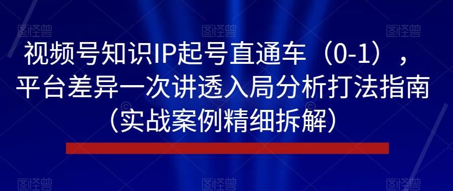 视频号知识IP起号直通车（0-1），平台差异一次讲透入局分析打法指南（实战案例精细拆解）- 副业 - 兼职-冷颜学社