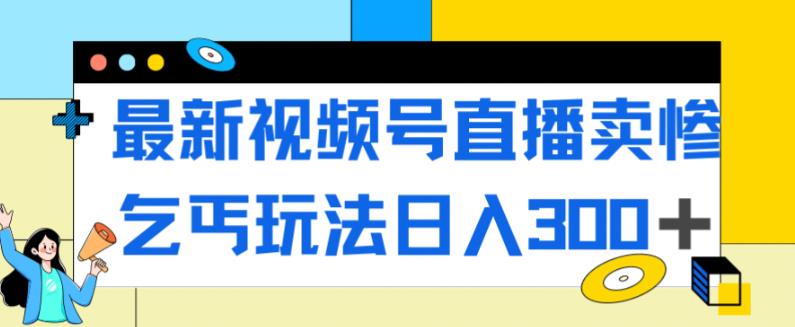 最新视频号直播卖惨乞讨玩法，流量嘎嘎滴，轻松日入300+- 副业 - 兼职-冷颜学社