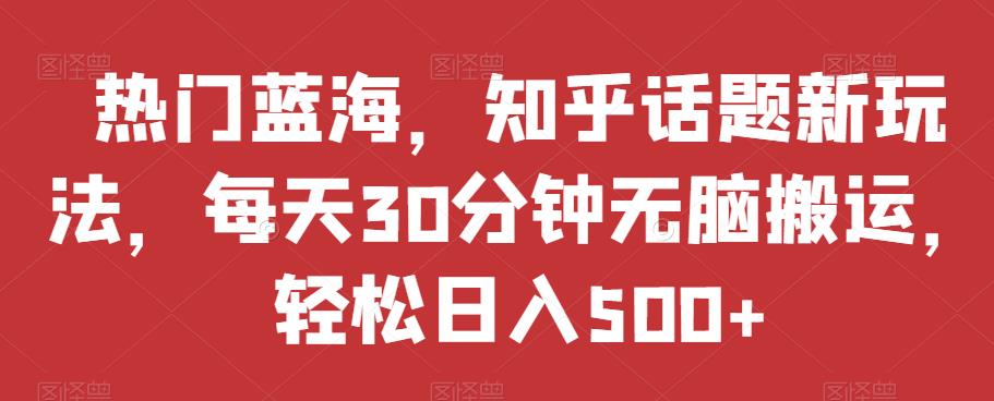 热门蓝海，知乎话题新玩法，每天30分钟无脑搬运，轻松日入500+【揭秘】- 副业 - 兼职-冷颜学社
