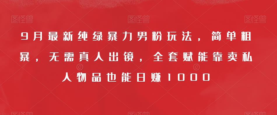 9月最新纯绿暴力男粉玩法，简单粗暴，无需真人出镜，全套赋能靠卖私人物品也能日赚1000- 副业 - 兼职-冷颜学社