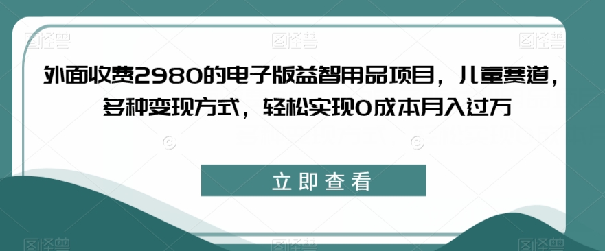 外面收费2980的电子版益智用品项目，儿童赛道，多种变现方式，轻松实现0成本月入过万【揭秘】- 副业 - 兼职-冷颜学社