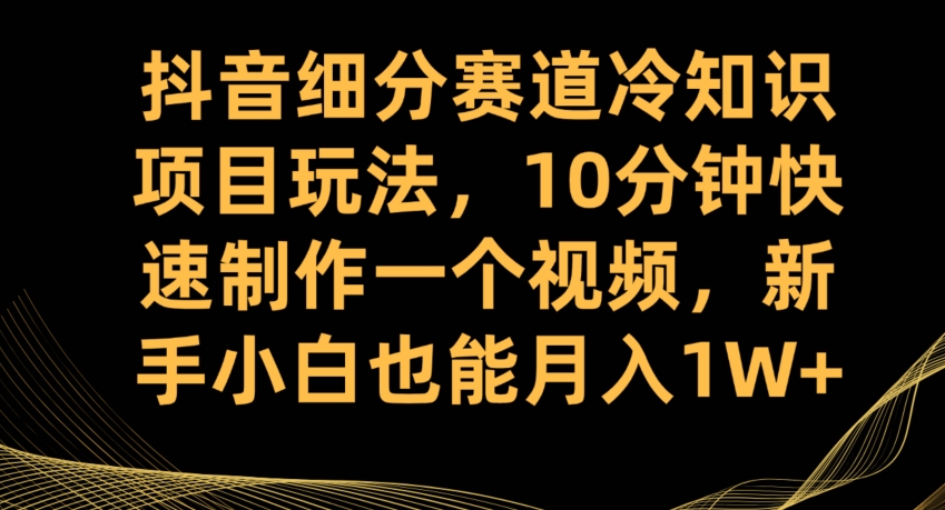 抖音细分赛道冷知识项目玩法，10分钟快速制作一个视频，新手小白也能月入1W+【揭秘】- 副业 - 兼职-冷颜学社