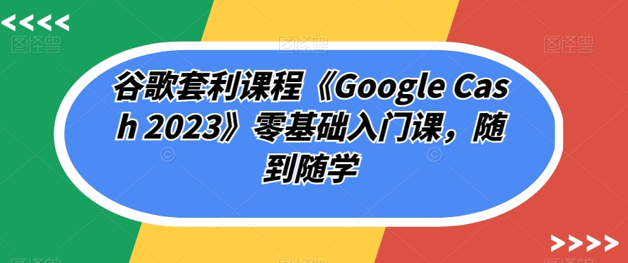 谷歌套利课程《Google Cash 2023》零基础入门课，随到随学- 副业 - 兼职-冷颜学社