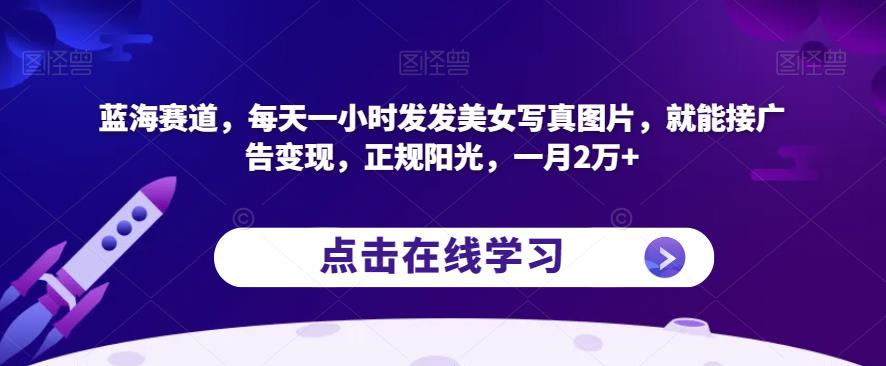 蓝海赛道，每天一小时发发美女写真图片，就能接广告变现，正规阳光，一月2万+【揭秘】- 副业 - 兼职-冷颜学社