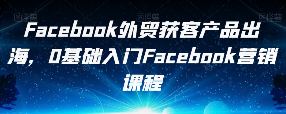 Facebook外贸获客产品出海，0基础入门Facebook营销课程- 副业 - 兼职-冷颜学社
