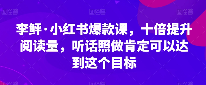 李鲆·小红书爆款课，十倍提升阅读量，听话照做肯定可以达到这个目标- 副业 - 兼职-冷颜学社