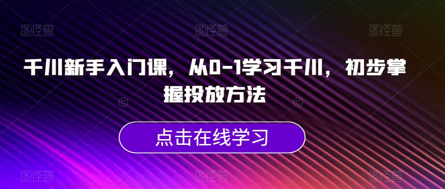 千川新手入门课，从0-1学习千川，初步掌握投放方法- 副业 - 兼职-冷颜学社