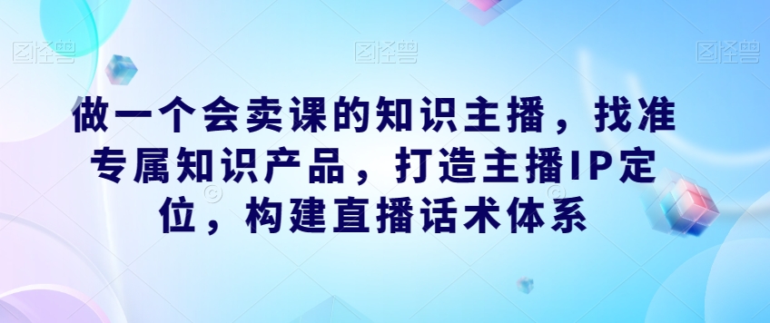 做一个会卖课的知识主播，找准专属知识产品，打造主播IP定位，构建直播话术体系- 副业 - 兼职-冷颜学社