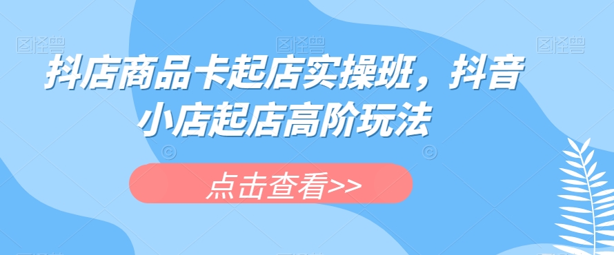抖店商品卡起店实操班，抖音小店起店高阶玩法- 副业 - 兼职-冷颜学社