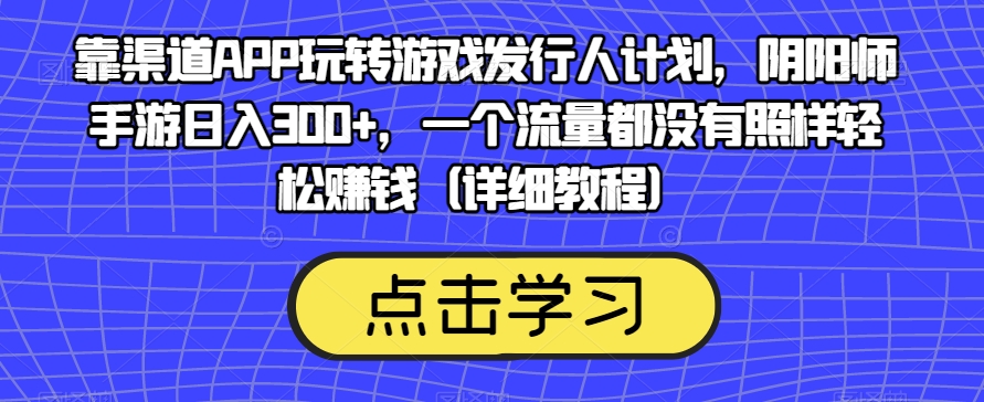 靠渠道APP玩转游戏发行人计划，阴阳师手游日入300+，一个流量都没有照样轻松赚钱（详细教程）- 副业 - 兼职-冷颜学社