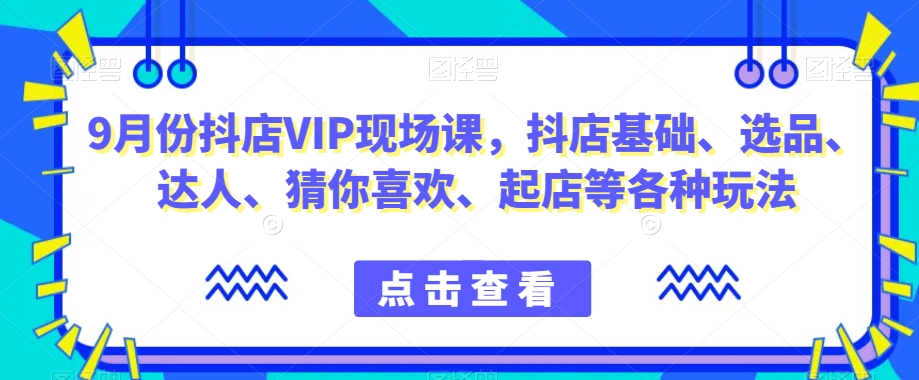 9月份抖店VIP现场课，抖音小店基础、选品、达人、猜你喜欢、起店等各种玩法- 副业 - 兼职-冷颜学社