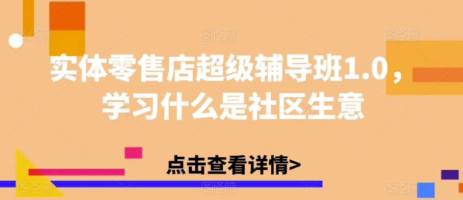 实体零售店超级辅导班1.0，学习什么是社区生意- 副业 - 兼职-冷颜学社
