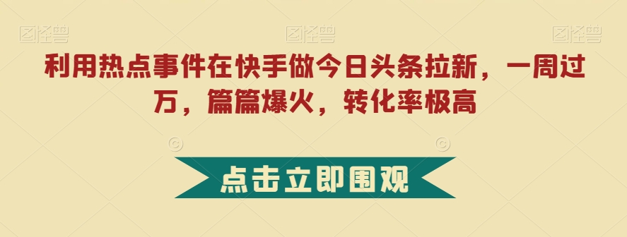 利用热点事件在快手做今日头条拉新，一周过万，篇篇爆火，转化率极高【揭秘】- 副业 - 兼职-冷颜学社