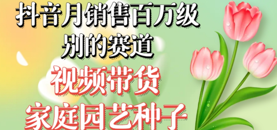 抖音月销售百万级别的赛道，视频带货家庭园艺种子，无需实拍小白可做- 副业 - 兼职-冷颜学社