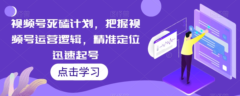 视频号死磕计划，把握视频号运营逻辑，精准定位迅速起号- 副业 - 兼职-冷颜学社
