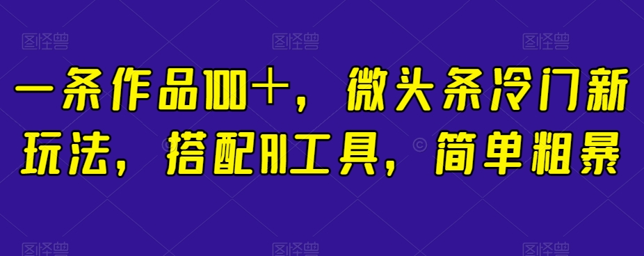 一条作品100＋，微头条冷门新玩法，搭配AI工具，简单粗暴【揭秘】- 副业 - 兼职-冷颜学社