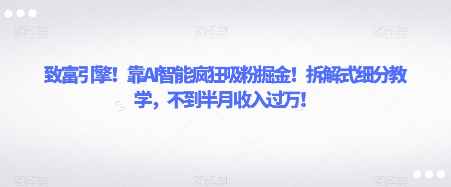 致富引擎！靠AI智能疯狂吸粉掘金！拆解式细分教学，不到半月收入过万【揭秘】- 副业 - 兼职-冷颜学社