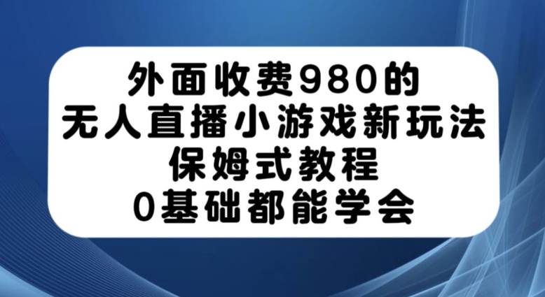 外面收费980的无人直播小游戏新玩法，保姆式教程，0基础都能学会【揭秘】- 副业 - 兼职-冷颜学社
