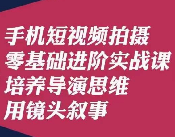 手机短视频拍摄零基础进阶实战课，培养导演思维用镜头叙事唐先生- 副业 - 兼职-冷颜学社