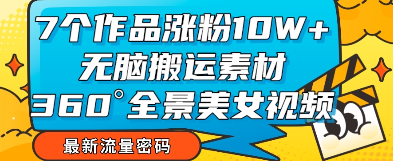 7个作品涨粉10W+，无脑搬运素材，全景美女视频爆款玩法分享【揭秘】- 副业 - 兼职-冷颜学社
