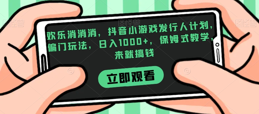 欢乐消消消，抖音小游戏发行人计划，偏门玩法，日入1000+，保姆式教学，来就搞钱- 副业 - 兼职-冷颜学社