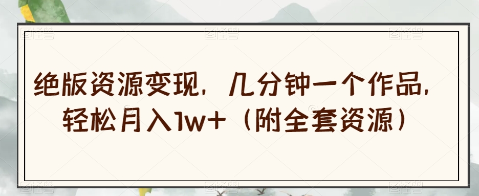 绝版资源变现，几分钟一个作品，轻松月入1w+（附全套资源）【揭秘】- 副业 - 兼职-冷颜学社
