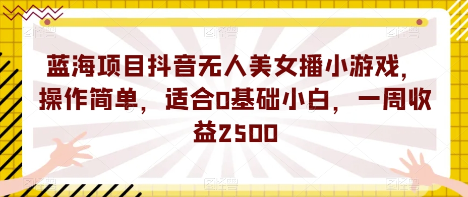 蓝海项目抖音无人美女播小游戏，操作简单，适合0基础小白，一周收益2500【揭秘】- 副业 - 兼职-冷颜学社