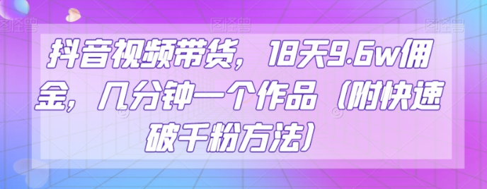 抖音视频带货，18天9.6w佣金，几分钟一个作品（附快速破千粉方法）【揭秘】- 副业 - 兼职-冷颜学社