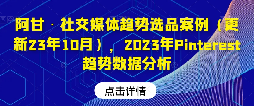 阿甘·社交媒体趋势选品案例（更新23年10月），2023年Pinterest趋势数据分析- 副业 - 兼职-冷颜学社