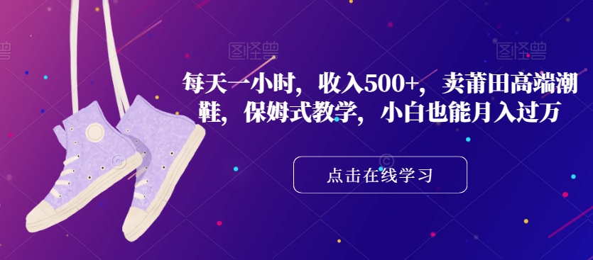 每天一小时，收入500+，卖莆田高端潮鞋，保姆式教学，小白也能月入过万【揭秘】- 副业 - 兼职-冷颜学社