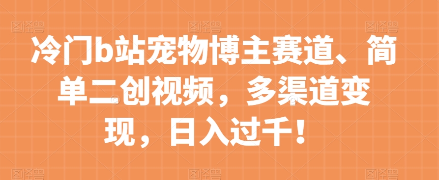 冷门b站宠物博主赛道，简单二创视频，多渠道变现，日入过千！【揭秘】- 副业 - 兼职-冷颜学社