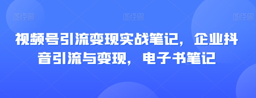 视频号引流变现实战笔记，企业抖音引流与变现，电子书笔记- 副业 - 兼职-冷颜学社