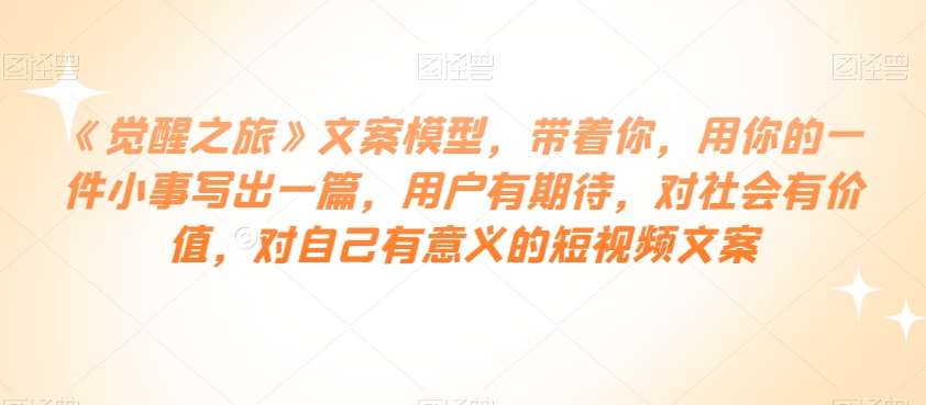 《觉醒之旅》文案模型，带着你，用你的一件小事写出一篇，用户有期待，对社会有价值，对自己有意义的短视频文案- 副业 - 兼职-冷颜学社