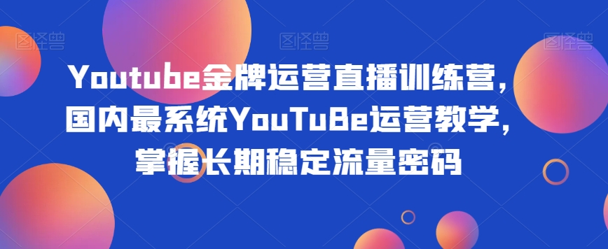 Youtube金牌运营直播训练营，国内最系统YouTuBe运营教学，掌握长期稳定流量密码- 副业 - 兼职-冷颜学社