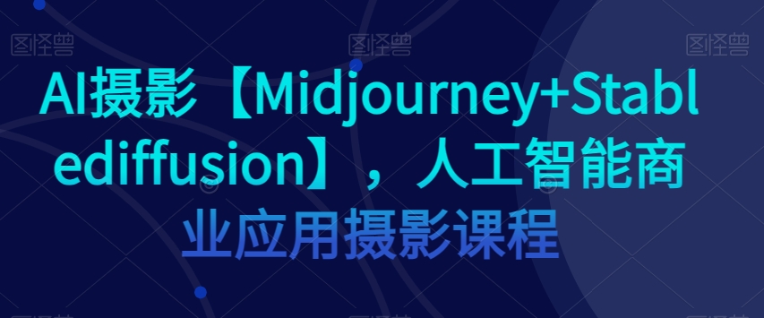 AI摄影【Midjourney+Stablediffusion】，人工智能商业应用摄影课程- 副业 - 兼职-冷颜学社
