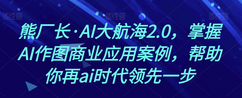 熊厂长·AI大航海2.0，掌握AI作图商业应用案例，帮助你再ai时代领先一步- 副业 - 兼职-冷颜学社