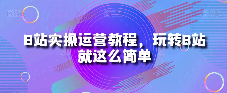 B站实操运营教程，玩转B站就这么简单- 副业 - 兼职-冷颜学社