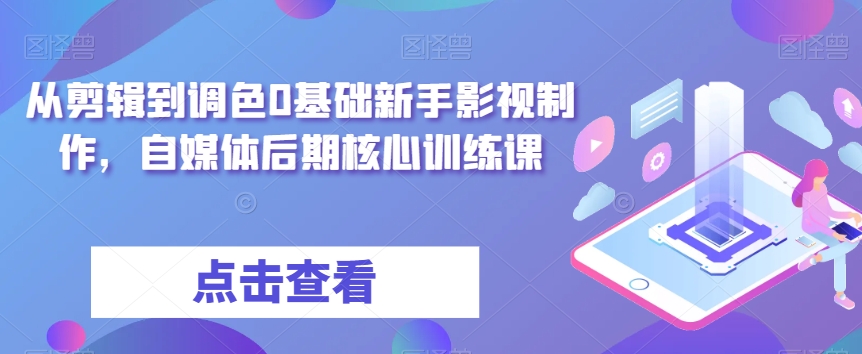 从剪辑到调色0基础新手影视制作，自媒体后期核心训练课- 副业 - 兼职-冷颜学社