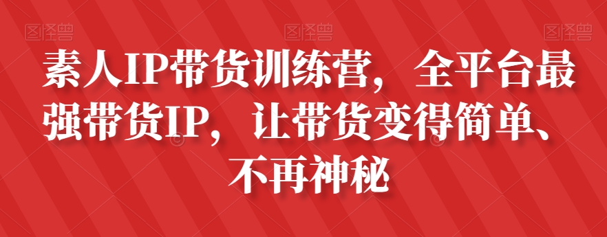 素人IP带货训练营，全平台最强带货IP，让带货变得简单、不再神秘- 副业 - 兼职-冷颜学社