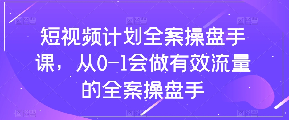 短视频计划全案操盘手课，从0-1会做有效流量的全案操盘手- 副业 - 兼职-冷颜学社