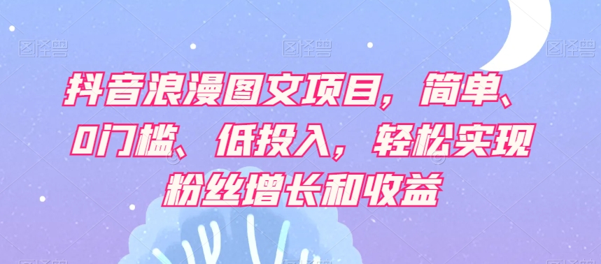 抖音浪漫图文项目，简单、0门槛、低投入，轻松实现粉丝增长和收益- 副业 - 兼职-冷颜学社