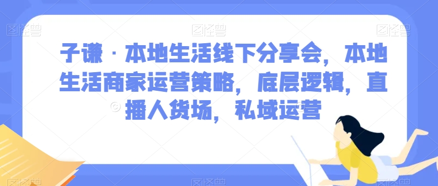 子谦·本地生活线下分享会，本地生活商家运营策略，底层逻辑，直播人货场，私域运营- 副业 - 兼职-冷颜学社